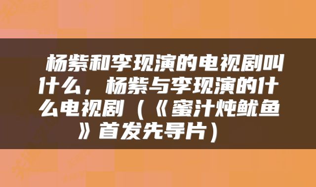  杨紫和李现演的电视剧叫什么，杨紫与李现演的什么电视剧（《蜜汁炖鱿鱼》首发先导片） 