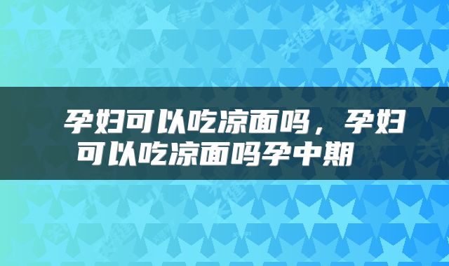  孕妇可以吃凉面吗，孕妇可以吃凉面吗孕中期 