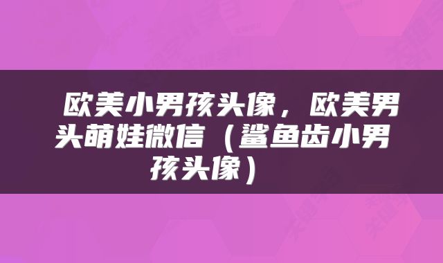  欧美小男孩头像，欧美男头萌娃微信（鲨鱼齿小男孩头像） 
