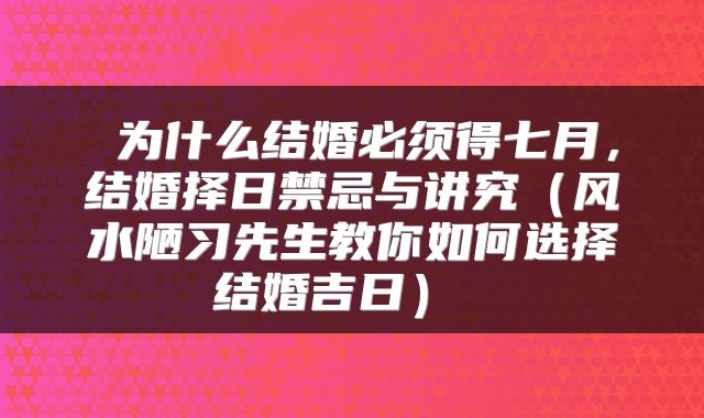  为什么结婚必须得七月，结婚择日禁忌与讲究（风水陋习先生教你如何选择结婚吉日） 