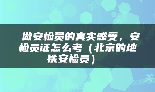  做安检员的真实感受，安检员证怎么考（北京的地铁安检员） 
