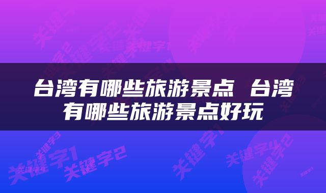 台湾有哪些旅游景点 台湾有哪些旅游景点好玩