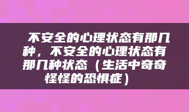  不安全的心理状态有那几种，不安全的心理状态有那几种状态（生活中奇奇怪怪的恐惧症） 