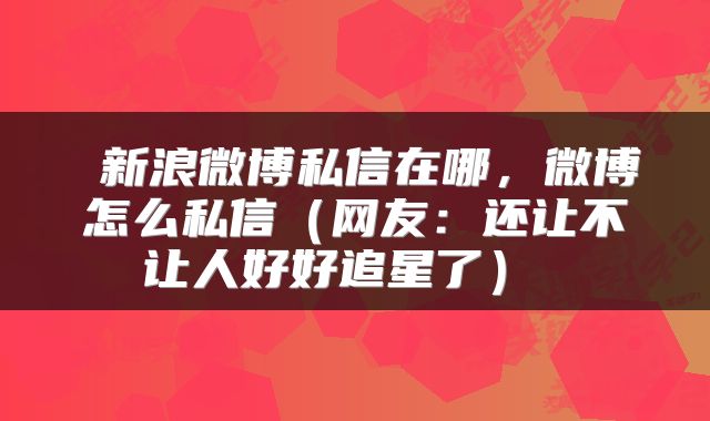  新浪微博私信在哪，微博怎么私信（网友：还让不让人好好追星了） 