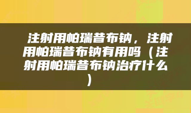  注射用帕瑞昔布钠，注射用帕瑞昔布钠有用吗（注射用帕瑞昔布钠治疗什么） 