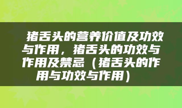  猪舌头的营养价值及功效与作用，猪舌头的功效与作用及禁忌（猪舌头的作用与功效与作用） 