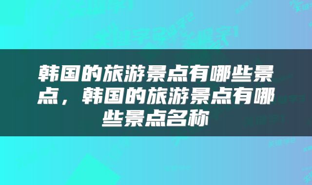 韩国的旅游景点有哪些景点，韩国的旅游景点有哪些景点名称
