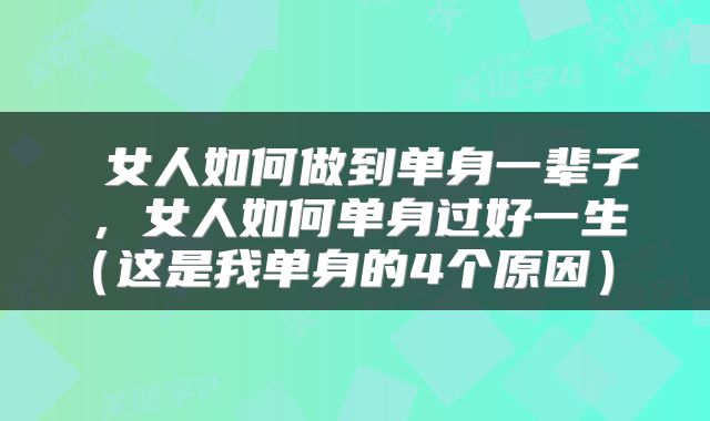  女人如何做到单身一辈子，女人如何单身过好一生（这是我单身的4个原因） 