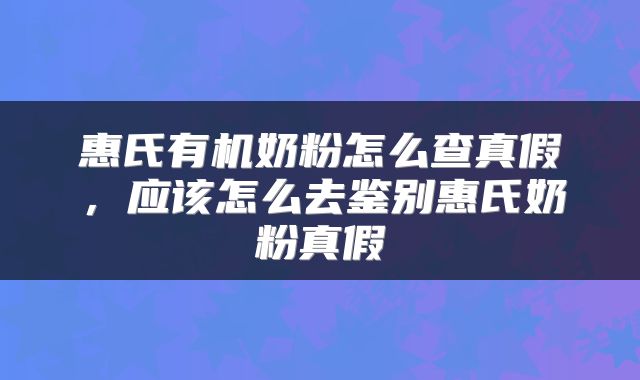 惠氏有机奶粉怎么查真假，应该怎么去鉴别惠氏奶粉真假