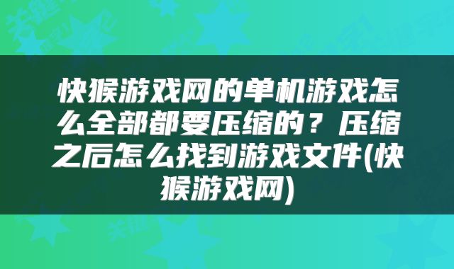 快猴游戏网的单机游戏怎么全部都要压缩的？压缩之后怎么找到游戏文件(快猴游戏网)