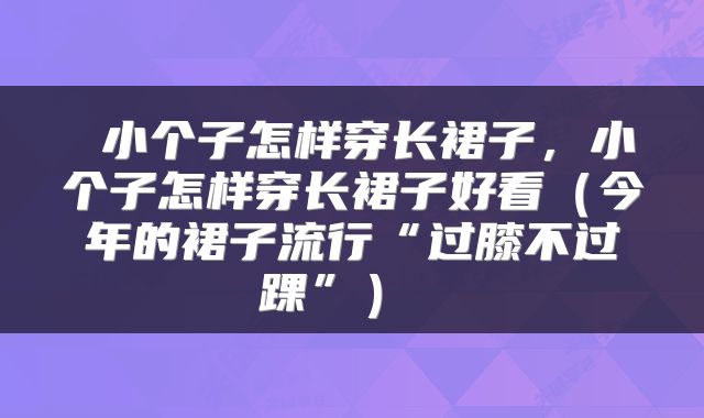  小个子怎样穿长裙子，小个子怎样穿长裙子好看（今年的裙子流行“过膝不过踝”） 