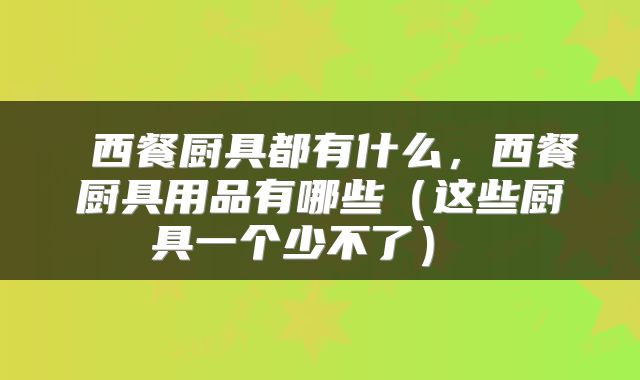  西餐厨具都有什么，西餐厨具用品有哪些（这些厨具一个少不了） 