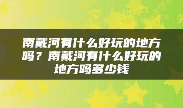 南戴河有什么好玩的地方吗？南戴河有什么好玩的地方吗多少钱