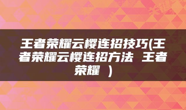 王者荣耀云樱连招技巧(王者荣耀云樱连招方法 王者荣耀 )