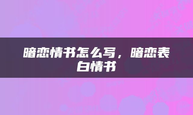 暗恋情书怎么写，暗恋表白情书