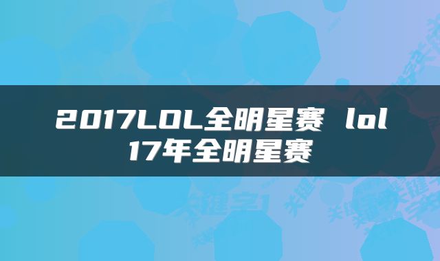 2017LOL全明星赛 lol17年全明星赛