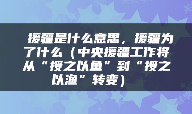  援疆是什么意思，援疆为了什么（中央援疆工作将从“授之以鱼”到“授之以渔”转变） 