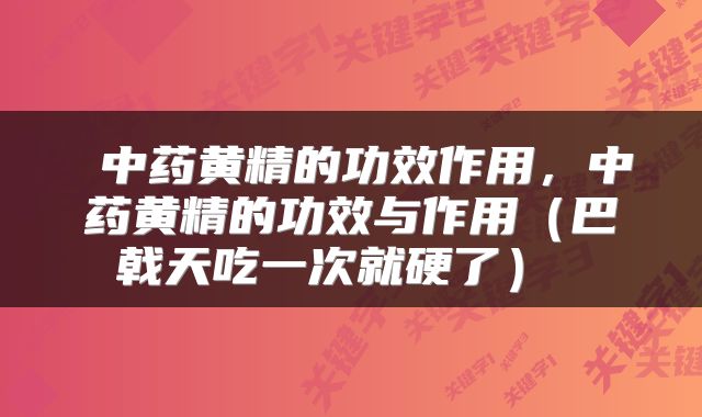  中药黄精的功效作用，中药黄精的功效与作用（巴戟天吃一次就硬了） 