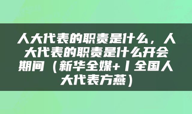 人大代表的职责是什么，人大代表的职责是什么开会期间（新华全媒+丨全国人大代表方燕）