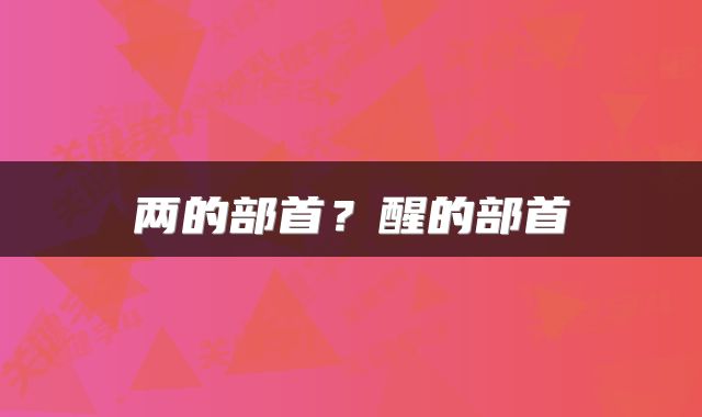 两的部首？醒的部首