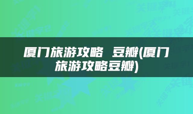 厦门旅游攻略 豆瓣(厦门旅游攻略豆瓣)