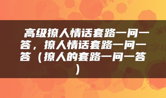  高级撩人情话套路一问一答，撩人情话套路一问一答（撩人的套路一问一答） 