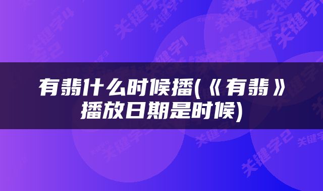 有翡什么时候播(《有翡》播放日期是时候)