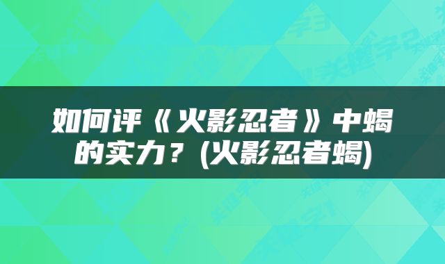 如何评《火影忍者》中蝎的实力？(火影忍者蝎)