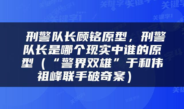  刑警队长顾铭原型，刑警队长是哪个现实中谁的原型（“警界双雄”于和伟祖峰联手破奇案） 