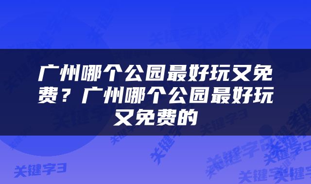 广州哪个公园最好玩又免费？广州哪个公园最好玩又免费的