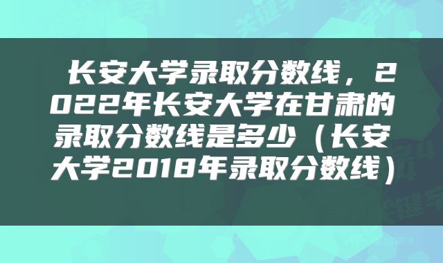 长安大学录取分数线，2022年长安大学在甘肃的录取分数线是多少（长安大学2018年录取分数线） 