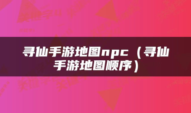 寻仙手游地图npc（寻仙手游地图顺序）