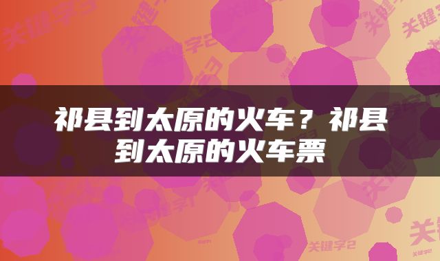 祁县到太原的火车？祁县到太原的火车票