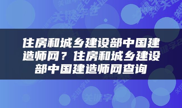 住房和城乡建设部中国建造师网？住房和城乡建设部中国建造师网查询