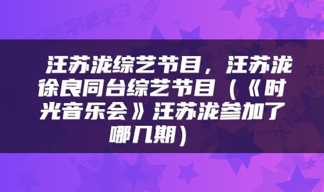  汪苏泷综艺节目，汪苏泷徐良同台综艺节目（《时光音乐会》汪苏泷参加了哪几期） 