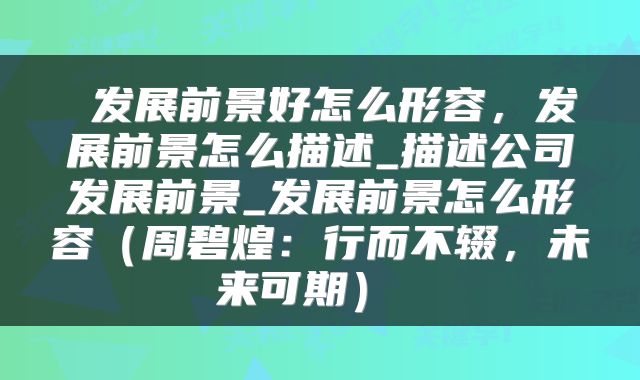  发展前景好怎么形容，发展前景怎么描述_描述公司发展前景_发展前景怎么形容（周碧煌：行而不辍，未来可期） 