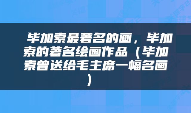  毕加索最著名的画，毕加索的著名绘画作品（毕加索曾送给毛主席一幅名画） 