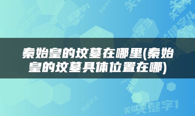 秦始皇的坟墓在哪里(秦始皇的坟墓具体位置在哪)
