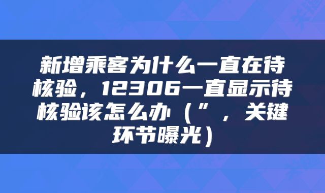 新增乘客为什么一直在待核验，12306一直显示待核验该怎么办（”，关键环节曝光）