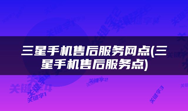 三星手机售后服务网点(三星手机售后服务点)