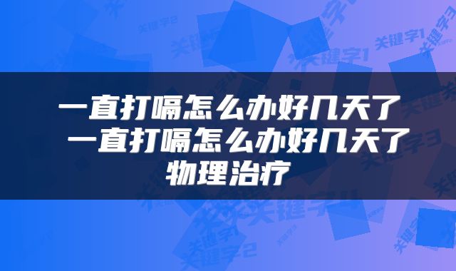 一直打嗝怎么办好几天了 一直打嗝怎么办好几天了物理治疗