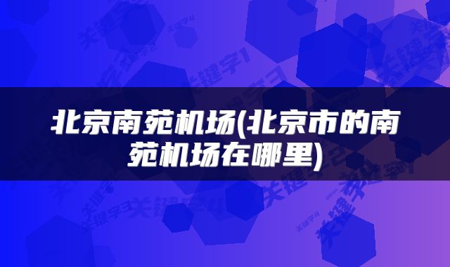 北京南苑机场(北京市的南苑机场在哪里)