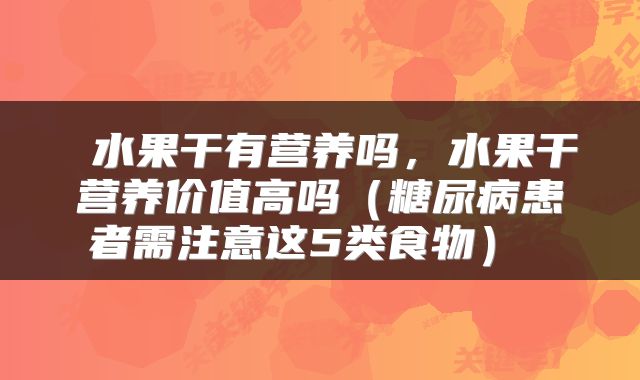  水果干有营养吗，水果干营养价值高吗（糖尿病患者需注意这5类食物） 