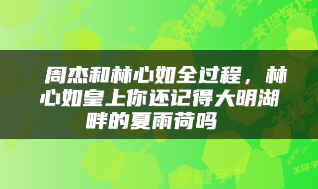  周杰和林心如全过程，林心如皇上你还记得大明湖畔的夏雨荷吗 