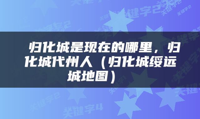  归化城是现在的哪里，归化城代州人（归化城绥远城地图） 