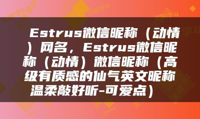  Estrus微信昵称（动情）网名，Estrus微信昵称（动情）微信昵称（高级有质感的仙气英文昵称温柔敲好听-可爱点） 