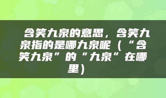  含笑九泉的意思，含笑九泉指的是哪九泉呢（“含笑九泉”的“九泉”在哪里） 