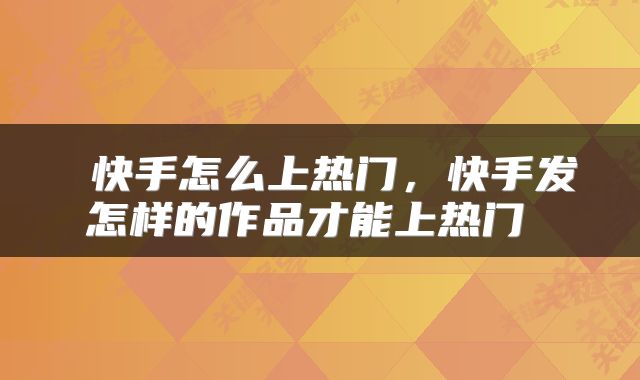  快手怎么上热门，快手发怎样的作品才能上热门 