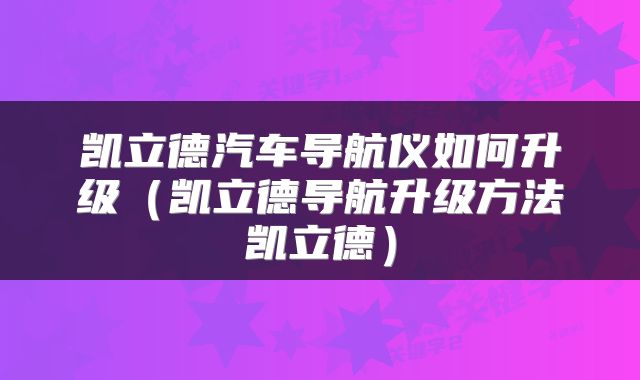 凯立德汽车导航仪如何升级（凯立德导航升级方法凯立德）