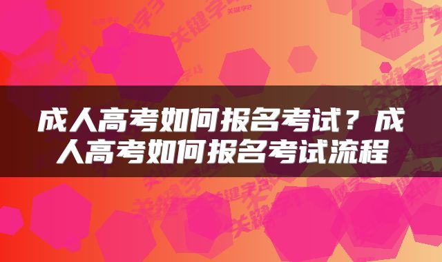 成人高考如何报名考试？成人高考如何报名考试流程
